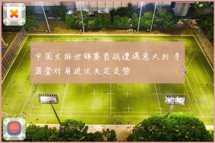 中国女排世锦赛首战遭遇意大利 李盈莹对角进攻决定走势
