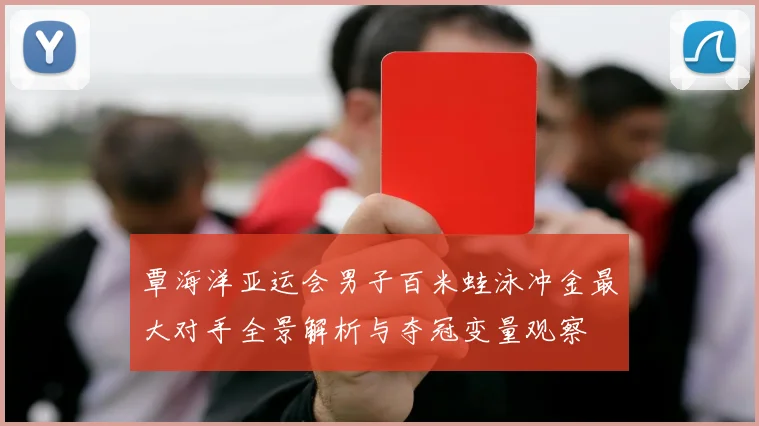覃海洋亚运会男子百米蛙泳冲金最大对手全景解析与夺冠变量观察
