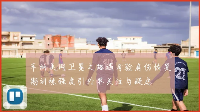 辛纳美网卫冕之路遇考验肩伤恢复期训练强度引外界关注与疑虑