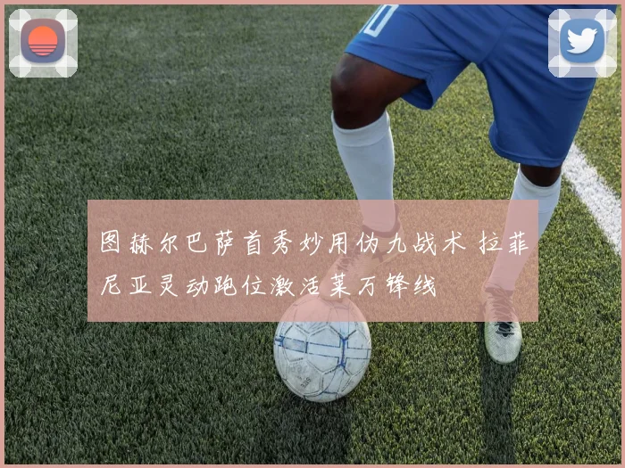 图赫尔巴萨首秀妙用伪九战术 拉菲尼亚灵动跑位激活莱万锋线