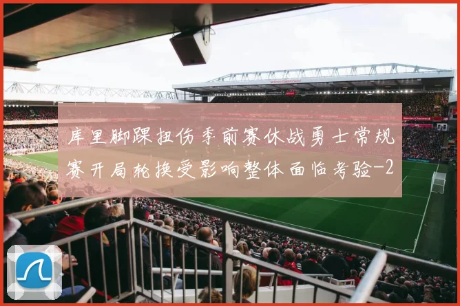 库里脚踝扭伤季前赛休战勇士常规赛开局轮换受影响整体面临考验