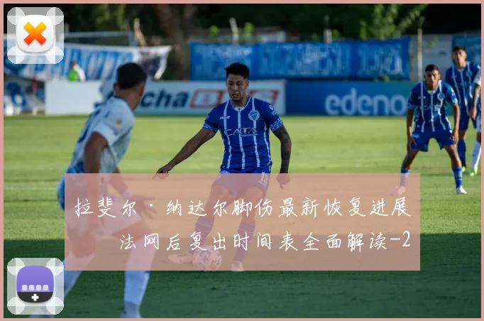 拉斐尔·纳达尔脚伤最新恢复进展与法网后复出时间表全面解读