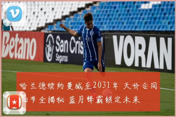 哈兰德续约曼城至2031年 天价合同细节全揭秘 蓝月锋霸锁定未来
