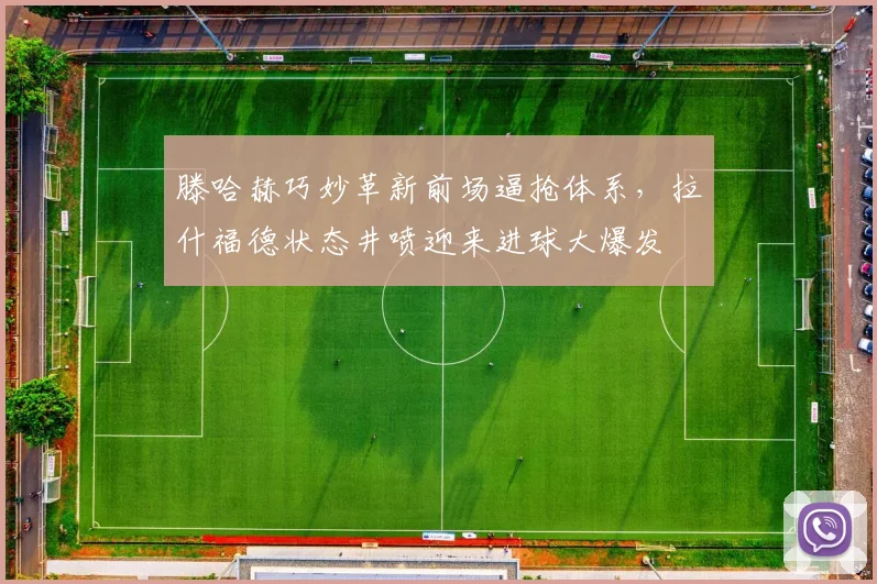滕哈赫巧妙革新前场逼抢体系，拉什福德状态井喷迎来进球大爆发