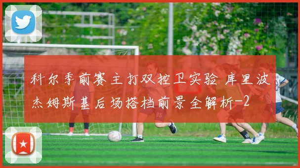 科尔季前赛主打双控卫实验 库里波杰姆斯基后场搭档前景全解析