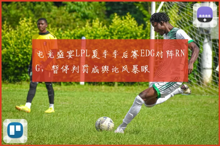 电竞盛宴LPL夏季季后赛EDG对阵RNG，暂停判罚成舆论风暴眼
