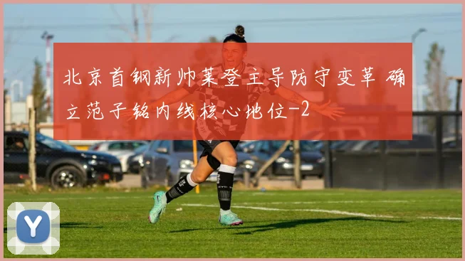 北京首钢新帅莱登主导防守变革 确立范子铭内线核心地位