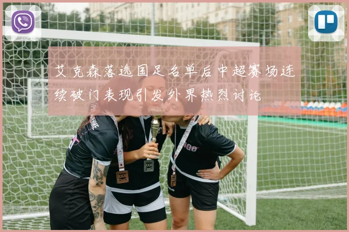艾克森落选国足名单后中超赛场连续破门表现引发外界热烈讨论