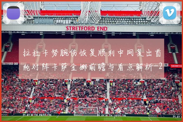 拉杜卡努腕伤恢复顺利中网复出首轮对阵卡萨金娜前瞻与看点解析