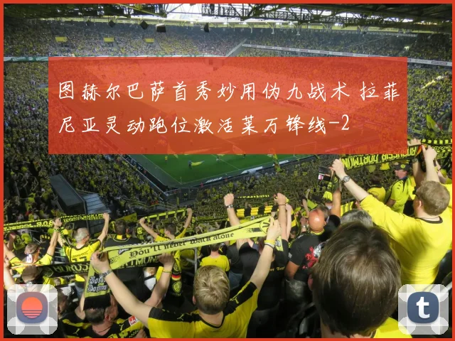 图赫尔巴萨首秀妙用伪九战术 拉菲尼亚灵动跑位激活莱万锋线
