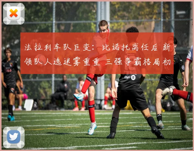 法拉利车队巨变：比诺托离任后 新领队人选迷雾重重 三强争霸格局初现