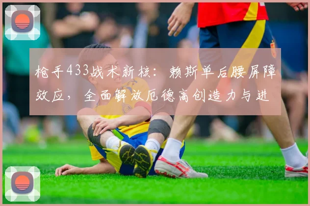 枪手433战术新核：赖斯单后腰屏障效应，全面解放厄德高创造力与进攻才华