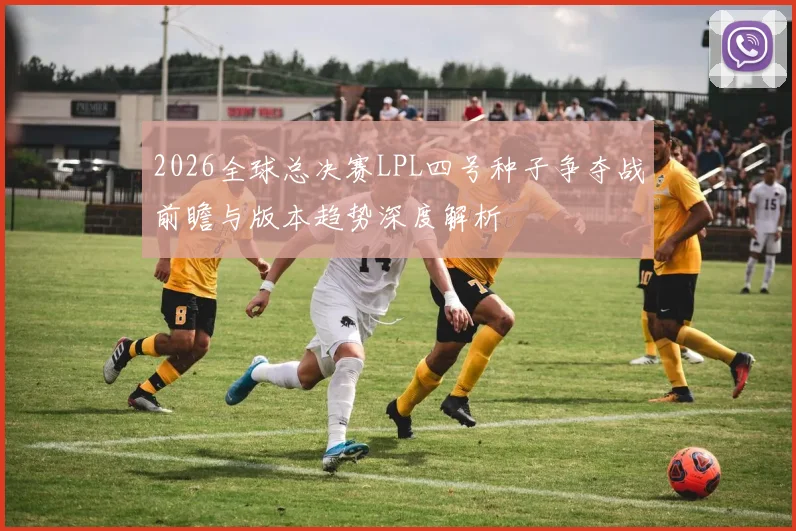 2026全球总决赛LPL四号种子争夺战前瞻与版本趋势深度解析