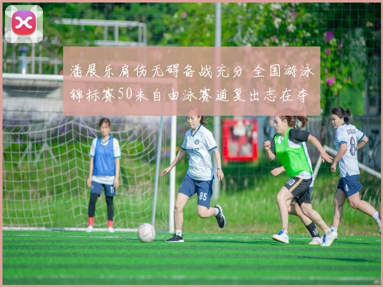潘展乐肩伤无碍备战充分 全国游泳锦标赛50米自由泳赛道复出志在夺冠