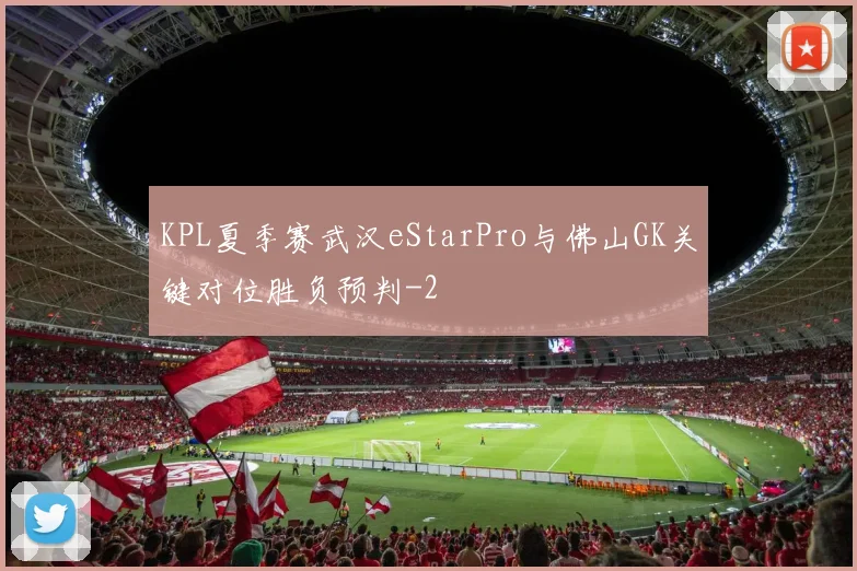 KPL夏季赛武汉eStarPro与佛山GK关键对位胜负预判
