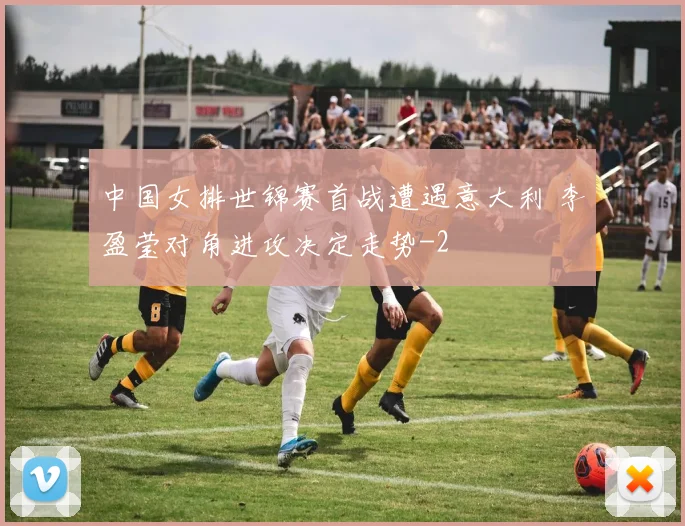 中国女排世锦赛首战遭遇意大利 李盈莹对角进攻决定走势