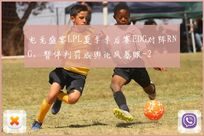 电竞盛宴LPL夏季季后赛EDG对阵RNG，暂停判罚成舆论风暴眼