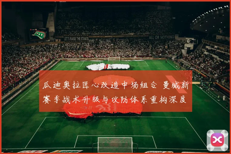 瓜迪奥拉匠心改造中场组合 曼城新赛季战术升级与攻防体系重构深度解读