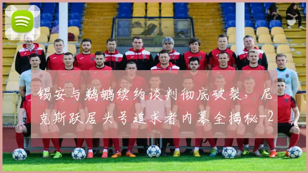 锡安与鹈鹕续约谈判彻底破裂，尼克斯跃居头号追求者内幕全揭秘