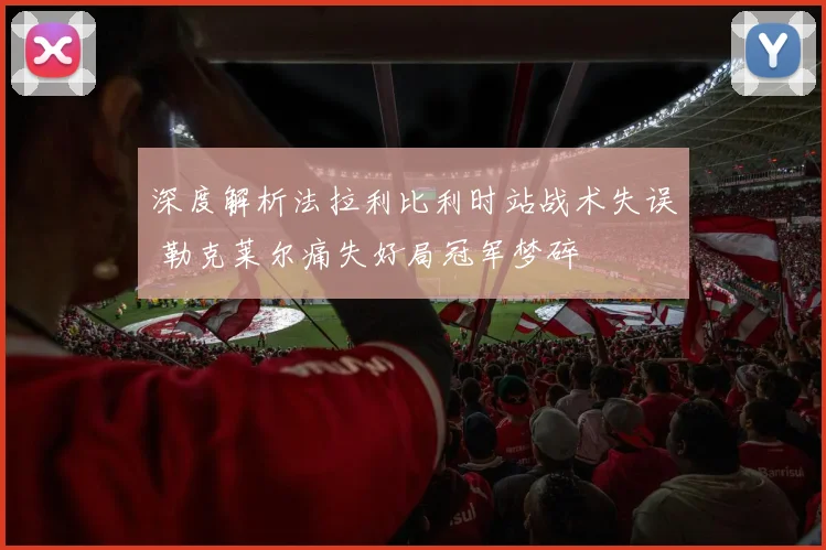 深度解析法拉利比利时站战术失误 勒克莱尔痛失好局冠军梦碎