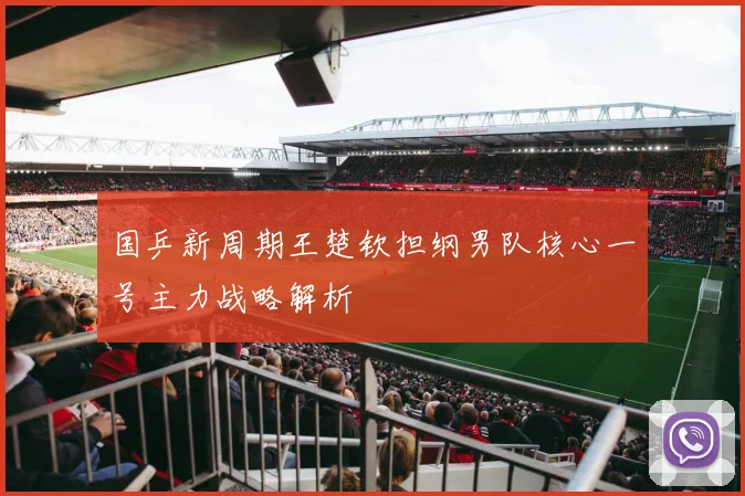 国乒新周期王楚钦担纲男队核心一号主力战略解析