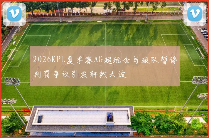 2026KPL夏季赛AG超玩会与狼队暂停判罚争议引发轩然大波