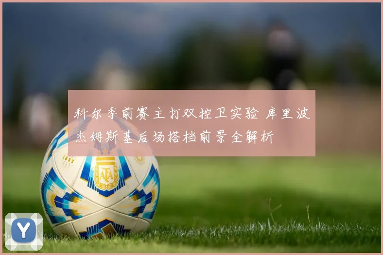科尔季前赛主打双控卫实验 库里波杰姆斯基后场搭档前景全解析