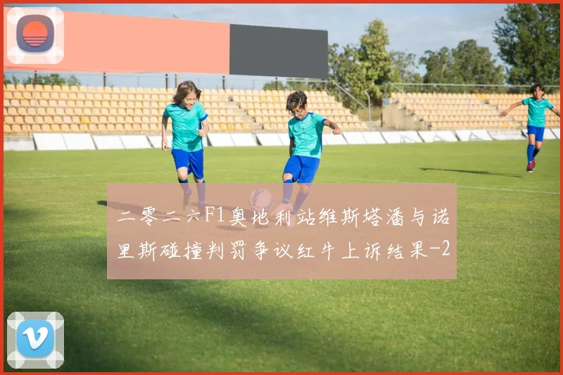 二零二六F1奥地利站维斯塔潘与诺里斯碰撞判罚争议红牛上诉结果
