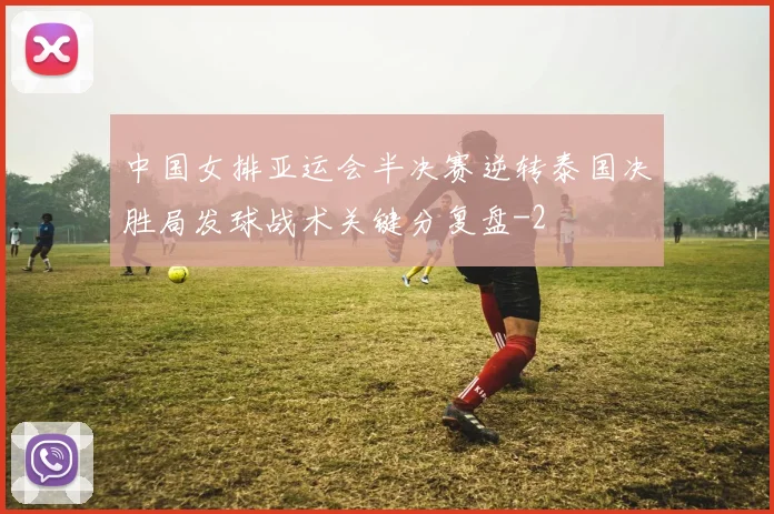 中国女排亚运会半决赛逆转泰国决胜局发球战术关键分复盘