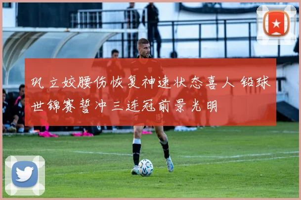巩立姣腰伤恢复神速状态喜人 铅球世锦赛誓冲三连冠前景光明