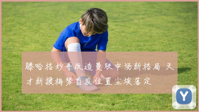 滕哈格妙手改造曼联中场新格局 天才新援梅努首发位置尘埃落定