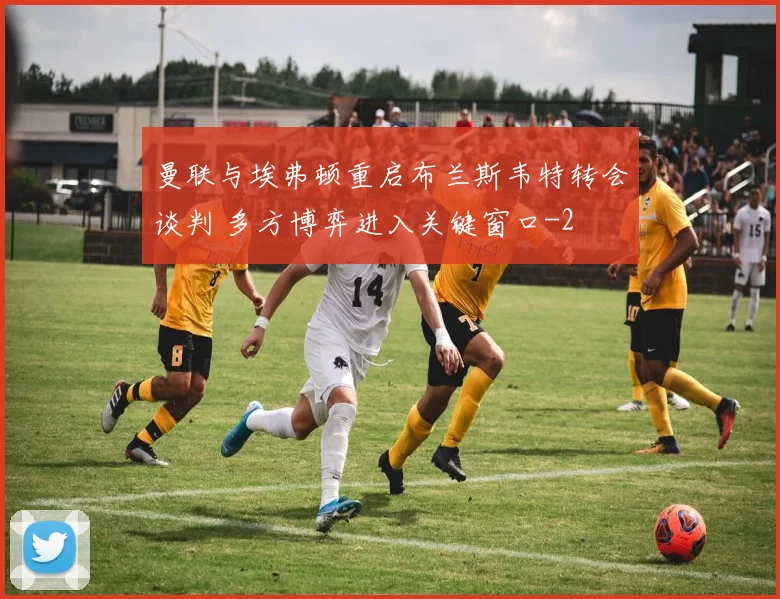 曼联与埃弗顿重启布兰斯韦特转会谈判 多方博弈进入关键窗口