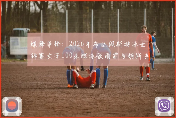 蝶舞争锋：2026年布达佩斯游泳世锦赛女子100米蝶泳张雨霏与胡斯克金牌对决前瞻预测