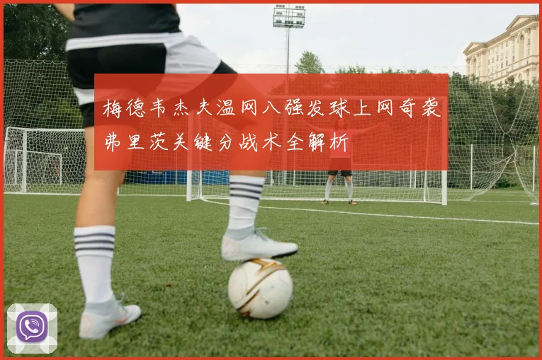 梅德韦杰夫温网八强发球上网奇袭弗里茨关键分战术全解析