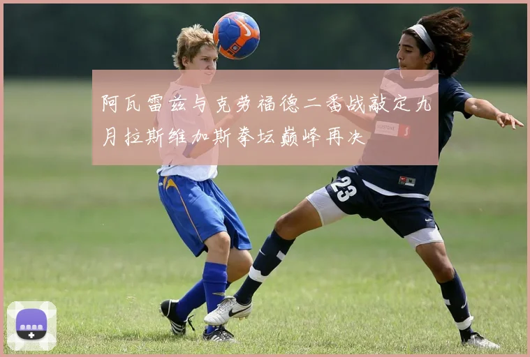 阿瓦雷兹与克劳福德二番战敲定九月拉斯维加斯拳坛巅峰再决