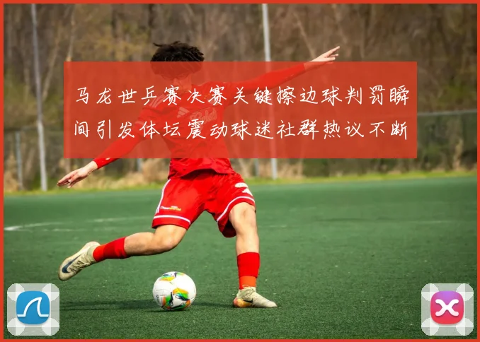 马龙世乒赛决赛关键擦边球判罚瞬间引发体坛震动球迷社群热议不断发酵