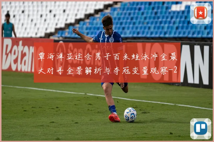 覃海洋亚运会男子百米蛙泳冲金最大对手全景解析与夺冠变量观察