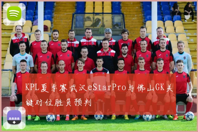 KPL夏季赛武汉eStarPro与佛山GK关键对位胜负预判