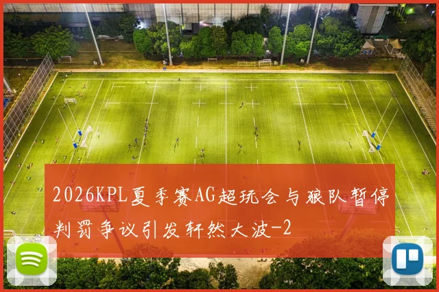 2026KPL夏季赛AG超玩会与狼队暂停判罚争议引发轩然大波