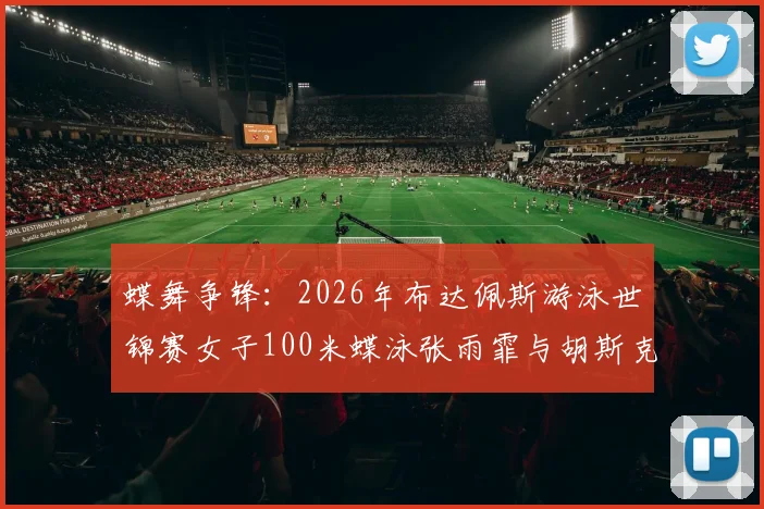 蝶舞争锋：2026年布达佩斯游泳世锦赛女子100米蝶泳张雨霏与胡斯克金牌对决前瞻预测
